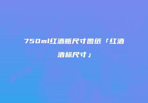 750ml红酒瓶尺寸图纸「红酒酒标尺寸」