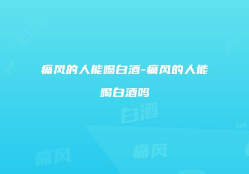 痛风的人能喝白酒-痛风的人能喝白酒吗