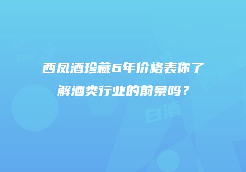 西凤酒珍藏6年价格表你了解酒类行业的前景吗？