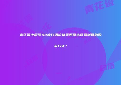 青花瓷中国梦52度白酒价格表如何选择最划算的购买方式？