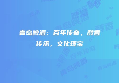 青岛啤酒：百年传奇，醇香传承，文化瑰宝