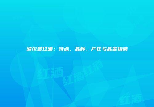 波尔多红酒：特点、品种、产区与品鉴指南
