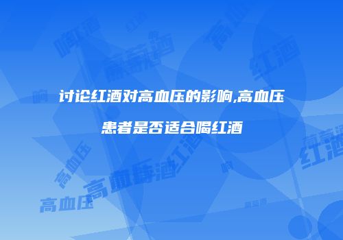 讨论红酒对高血压的影响,高血压患者是否适合喝红酒