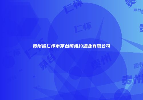 贵州省仁怀市茅台镇相约酒业有限公司