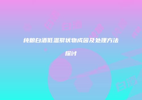 纯粮白酒低温絮状物成因及处理方法探讨