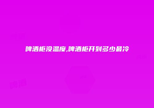 啤酒柜没温度,啤酒柜开到多少最冷