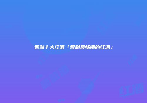 智利十大红酒「智利最畅销的红酒」