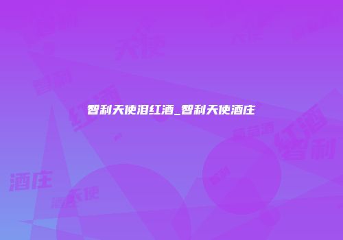 智利天使泪红酒_智利天使酒庄
