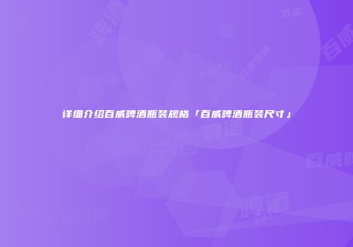 详细介绍百威啤酒瓶装规格「百威啤酒瓶装尺寸」