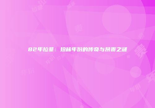 82年拉菲：珍稀年份的传奇与昂贵之谜