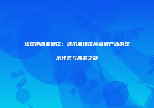 法国斯西亚酒庄：波尔多地区葡萄酒产业的杰出代表与品鉴之旅