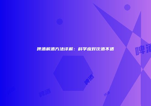 啤酒解酒方法详解：科学应对饮酒不适