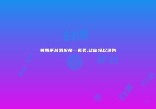 黄瓶茅台酒价格一览表,让你轻松选购