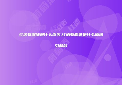 红酒有腥味是什么原因,红酒有腥味是什么原因引起的