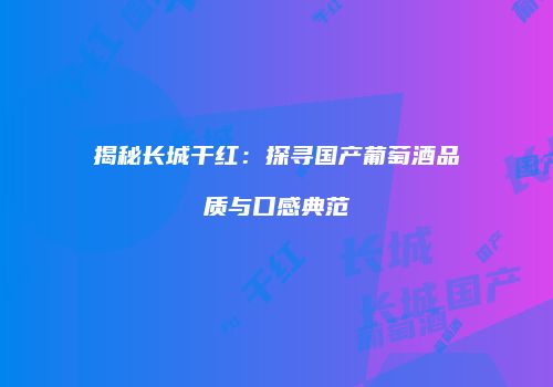 揭秘长城干红：探寻国产葡萄酒品质与口感典范