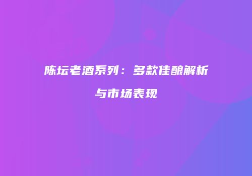 陈坛老酒系列：多款佳酿解析与市场表现