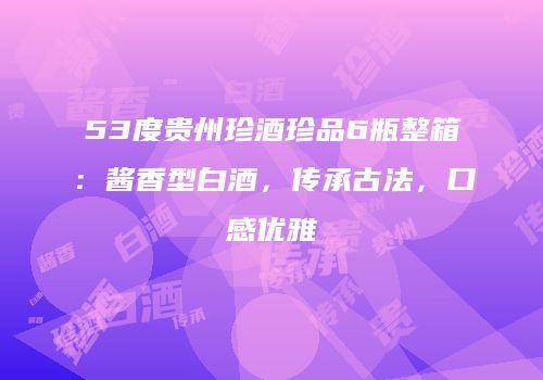 53度贵州珍酒珍品6瓶整箱：酱香型白酒，传承古法，口感优雅