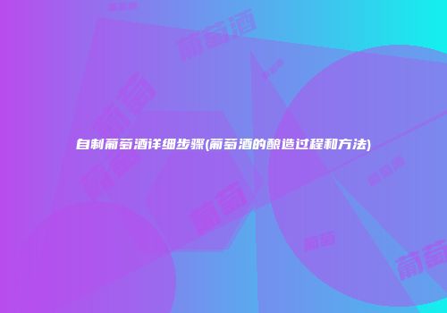 自制葡萄酒详细步骤(葡萄酒的酿造过程和方法)