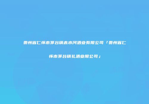 贵州省仁怀市茅台镇赤水河酒业有限公司「贵州省仁怀市茅台镇礼酒业限公司」