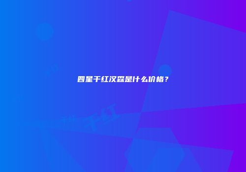四星干红汉森是什么价格？