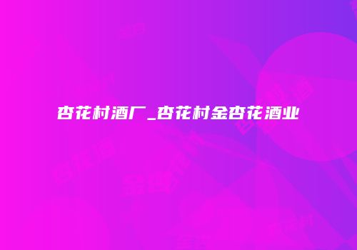 杏花村酒厂_杏花村金杏花酒业