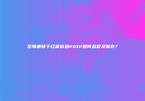 至尊康帝干红葡萄酒2012如何品尝及保存？