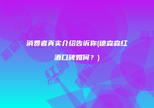 消费者真实介绍告诉你(德森森红酒口碑如何？)