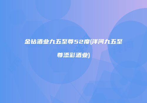 金钻酒业九五至尊52度(洋河九五至尊添彩酒业)