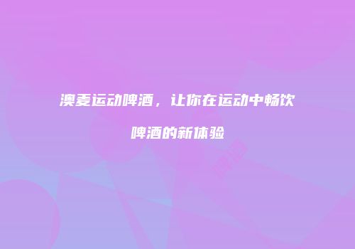 澳麦运动啤酒，让你在运动中畅饮啤酒的新体验