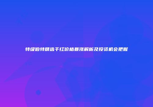 特级伯特精选干红价格暴涨解析及投资机会把握