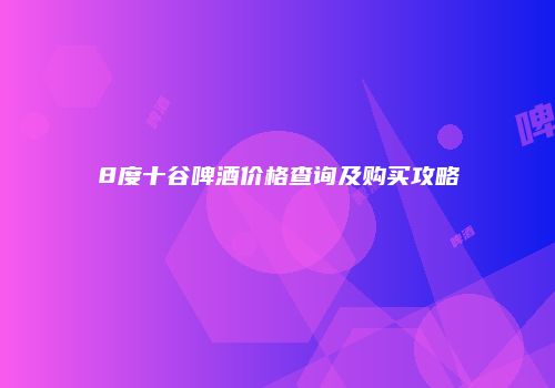 8度十谷啤酒价格查询及购买攻略