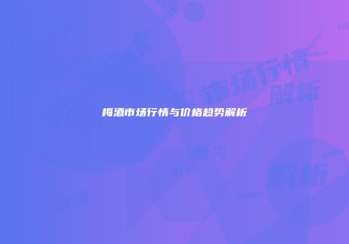 梅酒市场行情与价格趋势解析