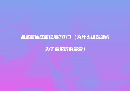 品鉴朗迪庄园红酒2013（为什么这款酒成为了藏家们的最爱）