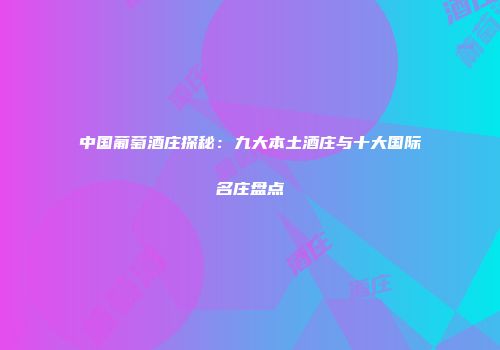 中国葡萄酒庄探秘：九大本土酒庄与十大国际名庄盘点