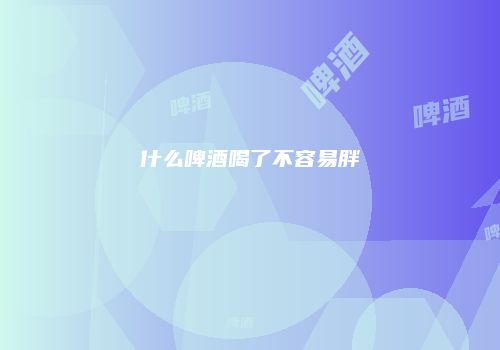 什么啤酒喝了不容易胖