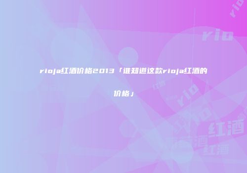 rioja红酒价格2013「谁知道这款rioja红酒的价格」