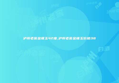 泸州老窖金镶玉42度,泸州老窖金镶玉价格38