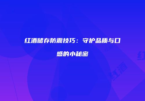 红酒储存防震技巧：守护品质与口感的小秘密