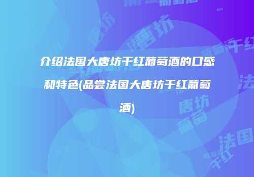介绍法国大唐坊干红葡萄酒的口感和特色(品尝法国大唐坊干红葡萄酒)