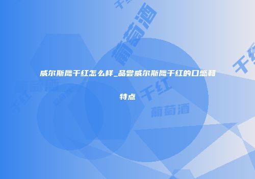 威尔斯鹰干红怎么样_品尝威尔斯鹰干红的口感和特点