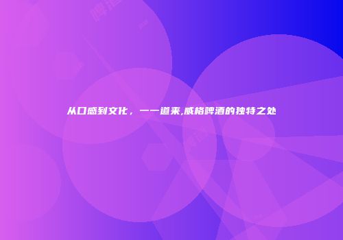 从口感到文化，一一道来,威格啤酒的独特之处