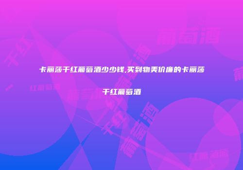 卡丽莎干红葡萄酒少少钱,买到物美价廉的卡丽莎干红葡萄酒