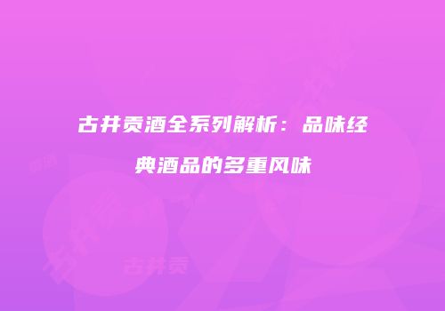 古井贡酒全系列解析：品味经典酒品的多重风味