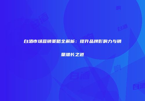 白酒市场营销策略全解析：提升品牌影响力与销量增长之道