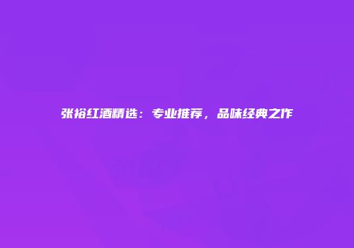 张裕红酒精选：专业推荐，品味经典之作