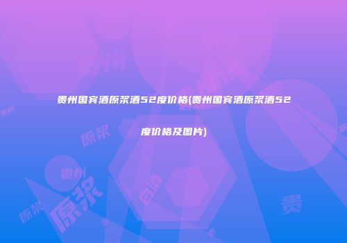 贵州国宾酒原浆酒52度价格(贵州国宾酒原浆酒52度价格及图片)