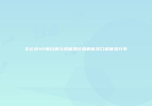 关公坊42度白酒与洞藏酒价格解析及口感体验分享
