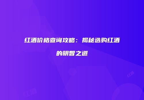红酒价格查询攻略：揭秘选购红酒的明智之道