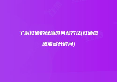 了解红酒的醒酒时间和方法(红酒应醒酒多长时间)