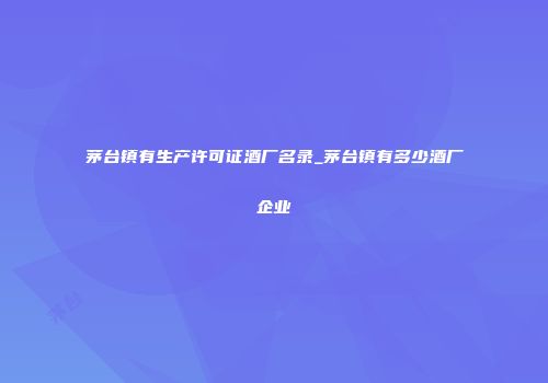 茅台镇有生产许可证酒厂名录_茅台镇有多少酒厂企业